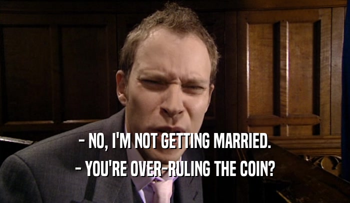 - NO, I'M NOT GETTING MARRIED. - YOU'RE OVER-RULING THE COIN? 