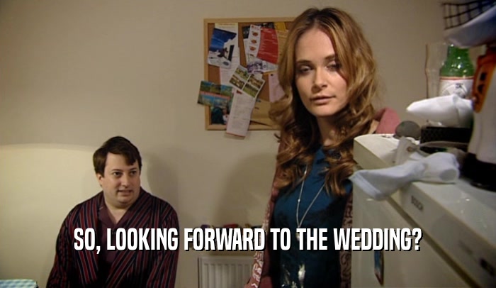 SO, LOOKING FORWARD TO THE WEDDING?  