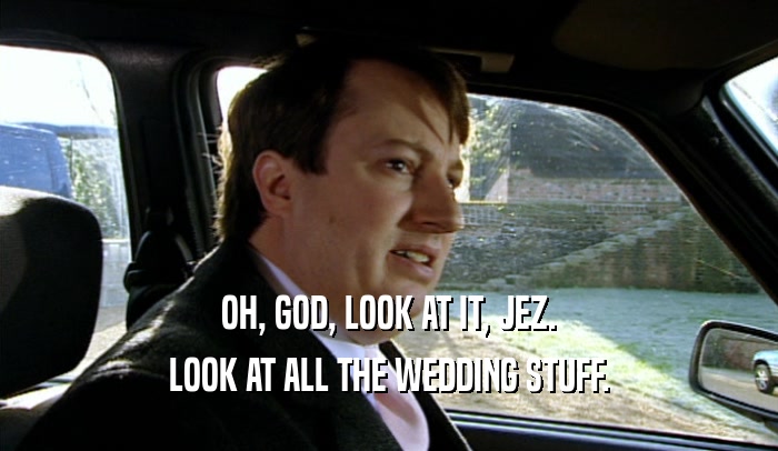 OH, GOD, LOOK AT IT, JEZ. LOOK AT ALL THE WEDDING STUFF. 