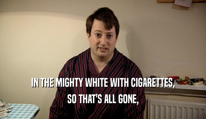 IN THE MIGHTY WHITE WITH CIGARETTES,
 SO THAT'S ALL GONE,
 