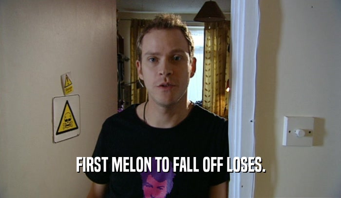 FIRST MELON TO FALL OFF LOSES.
  