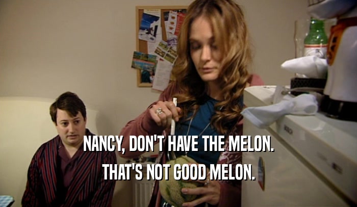NANCY, DON'T HAVE THE MELON. THAT'S NOT GOOD MELON. 