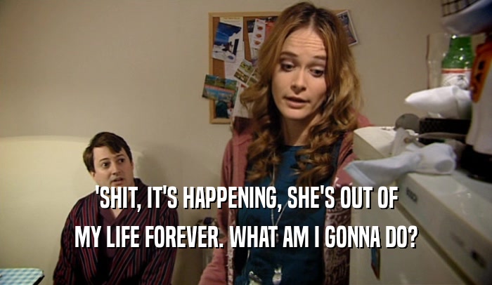 'SHIT, IT'S HAPPENING, SHE'S OUT OF MY LIFE FOREVER. WHAT AM I GONNA DO? 