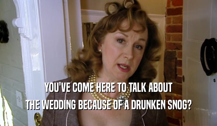YOU'VE COME HERE TO TALK ABOUT THE WEDDING BECAUSE OF A DRUNKEN SNOG? 