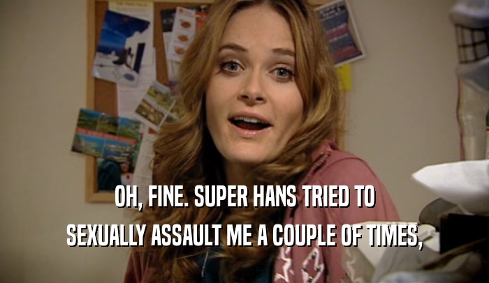 OH, FINE. SUPER HANS TRIED TO
 SEXUALLY ASSAULT ME A COUPLE OF TIMES,
 