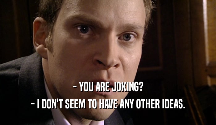 - YOU ARE JOKING? - I DON'T SEEM TO HAVE ANY OTHER IDEAS. 