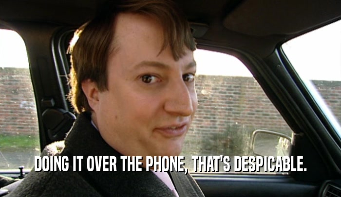 DOING IT OVER THE PHONE, THAT'S DESPICABLE.  