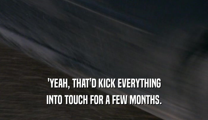 'YEAH, THAT'D KICK EVERYTHING INTO TOUCH FOR A FEW MONTHS. 