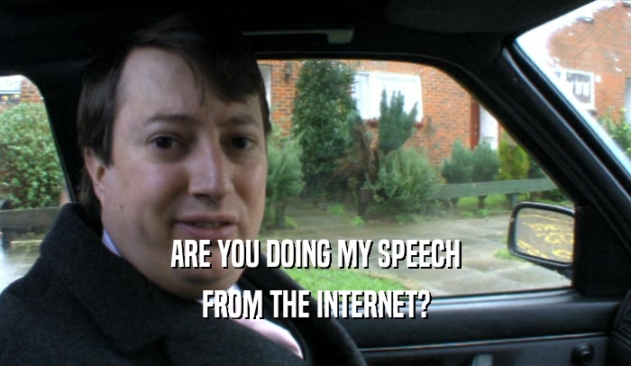 ARE YOU DOING MY SPEECH FROM THE INTERNET? 