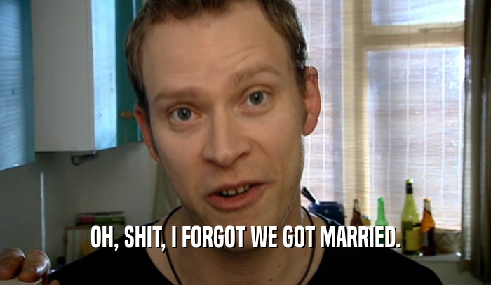 OH, SHIT, I FORGOT WE GOT MARRIED.  