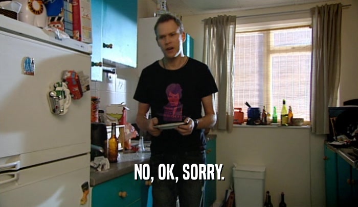 NO, OK, SORRY.  