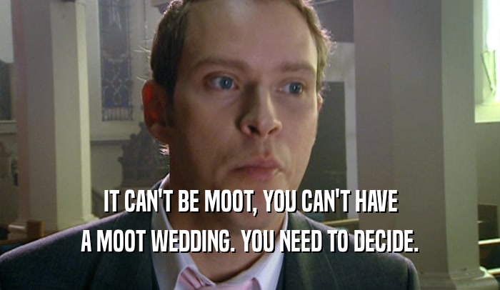 IT CAN'T BE MOOT, YOU CAN'T HAVE A MOOT WEDDING. YOU NEED TO DECIDE. 