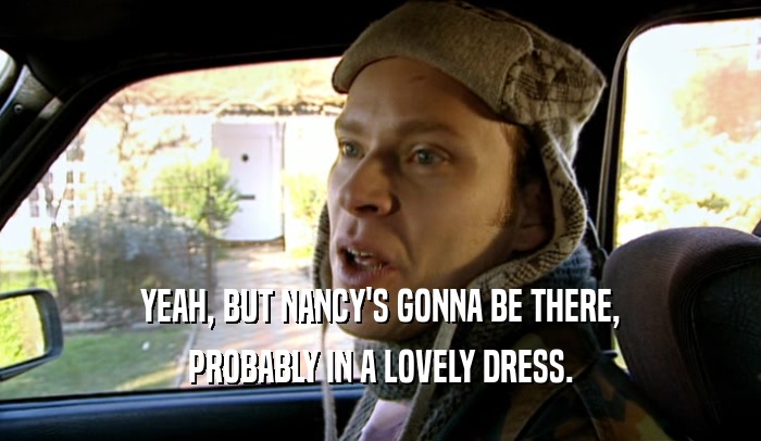 YEAH, BUT NANCY'S GONNA BE THERE, PROBABLY IN A LOVELY DRESS. 