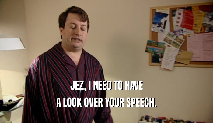 JEZ, I NEED TO HAVE A LOOK OVER YOUR SPEECH. 
