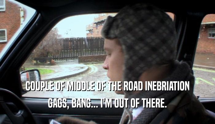 COUPLE OF MIDDLE OF THE ROAD INEBRIATION GAGS, BANG... I'M OUT OF THERE. 