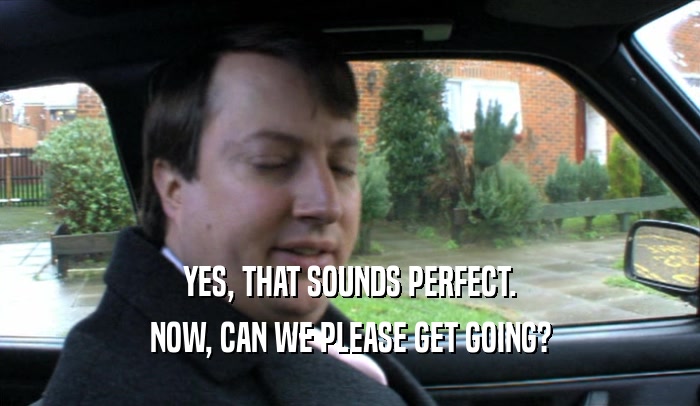 YES, THAT SOUNDS PERFECT. NOW, CAN WE PLEASE GET GOING? 