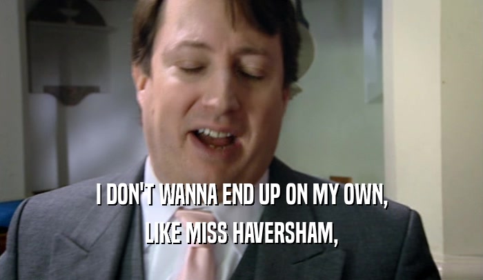 I DON'T WANNA END UP ON MY OWN, LIKE MISS HAVERSHAM, 