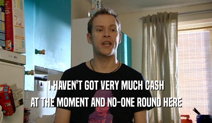 I HAVEN'T GOT VERY MUCH CASH AT THE MOMENT AND NO-ONE ROUND HERE 