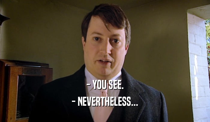 - YOU SEE. - NEVERTHELESS... 