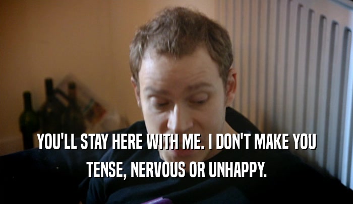 YOU'LL STAY HERE WITH ME. I DON'T MAKE YOU TENSE, NERVOUS OR UNHAPPY. 