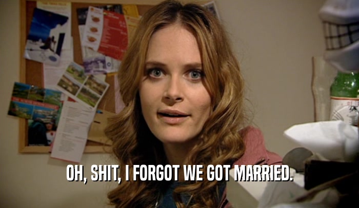 OH, SHIT, I FORGOT WE GOT MARRIED.  