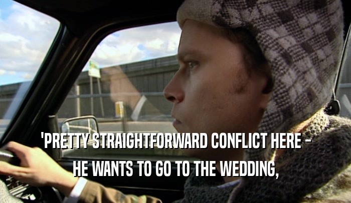 'PRETTY STRAIGHTFORWARD CONFLICT HERE - HE WANTS TO GO TO THE WEDDING, 