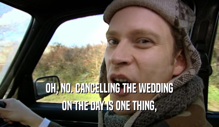 OH, NO. CANCELLING THE WEDDING ON THE DAY IS ONE THING, 