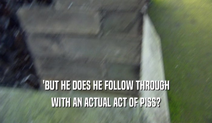 'BUT HE DOES HE FOLLOW THROUGH WITH AN ACTUAL ACT OF PISS? 