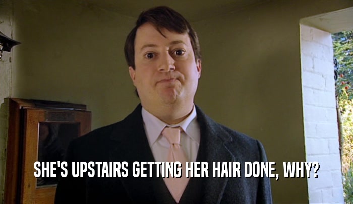 SHE'S UPSTAIRS GETTING HER HAIR DONE, WHY?  