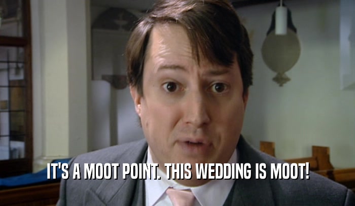 IT'S A MOOT POINT. THIS WEDDING IS MOOT!  