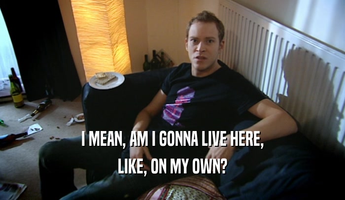 I MEAN, AM I GONNA LIVE HERE, LIKE, ON MY OWN? 