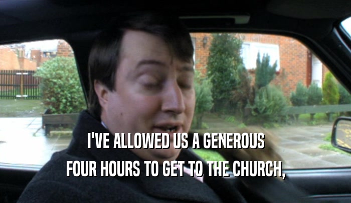 I'VE ALLOWED US A GENEROUS FOUR HOURS TO GET TO THE CHURCH, 
