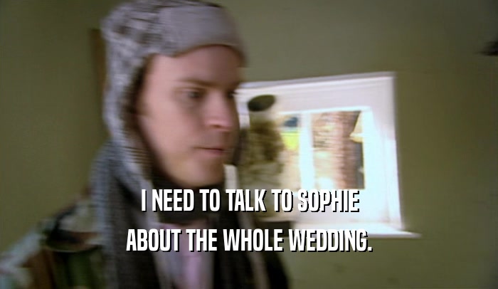 I NEED TO TALK TO SOPHIE ABOUT THE WHOLE WEDDING. 