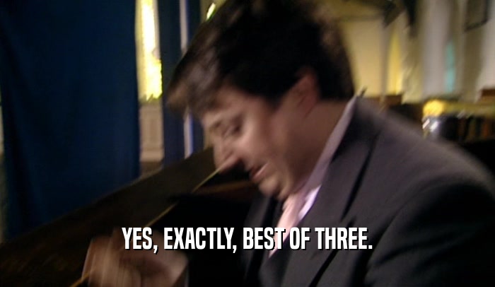 YES, EXACTLY, BEST OF THREE.  