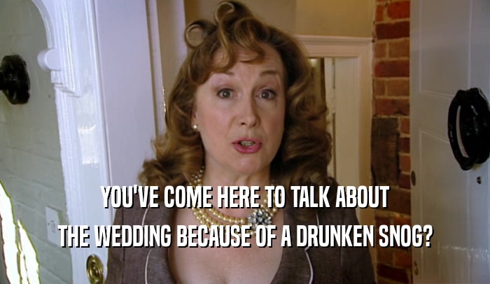 YOU'VE COME HERE TO TALK ABOUT THE WEDDING BECAUSE OF A DRUNKEN SNOG? 