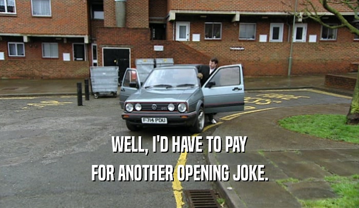 WELL, I'D HAVE TO PAY FOR ANOTHER OPENING JOKE. 