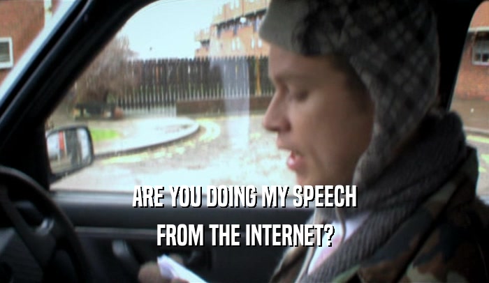 ARE YOU DOING MY SPEECH FROM THE INTERNET? 
