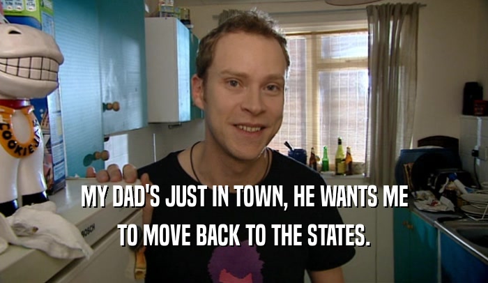 MY DAD'S JUST IN TOWN, HE WANTS ME TO MOVE BACK TO THE STATES. 