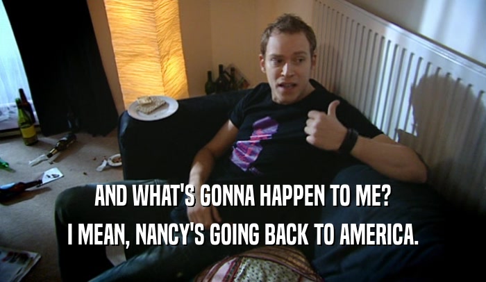 AND WHAT'S GONNA HAPPEN TO ME? I MEAN, NANCY'S GOING BACK TO AMERICA. 