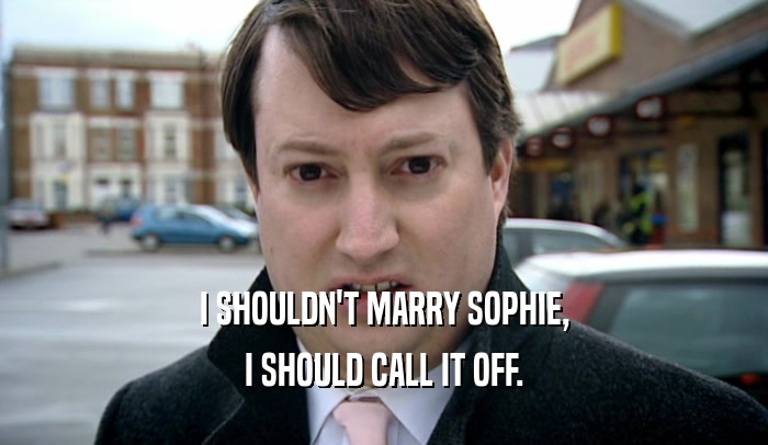 I SHOULDN'T MARRY SOPHIE, I SHOULD CALL IT OFF. 