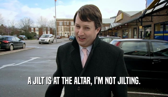 A JILT IS AT THE ALTAR, I'M NOT JILTING.  