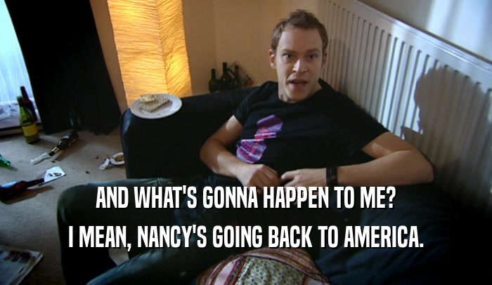 AND WHAT'S GONNA HAPPEN TO ME? I MEAN, NANCY'S GOING BACK TO AMERICA. 