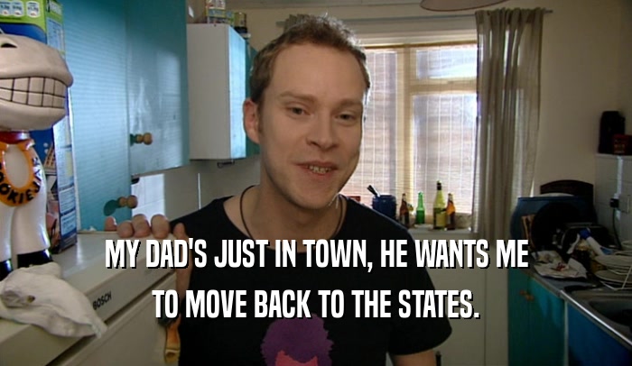 MY DAD'S JUST IN TOWN, HE WANTS ME TO MOVE BACK TO THE STATES. 