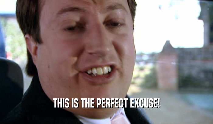 THIS IS THE PERFECT EXCUSE!  
