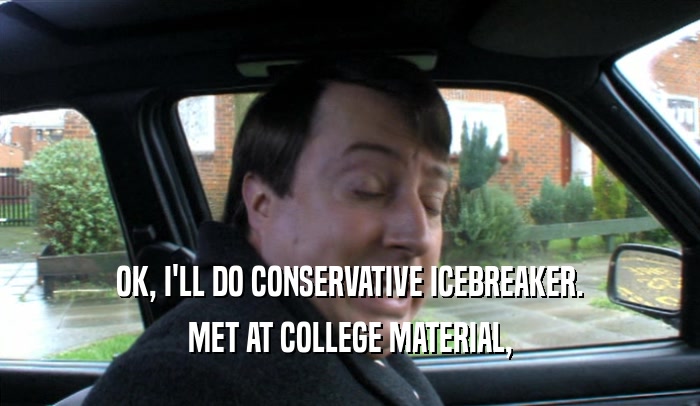 OK, I'LL DO CONSERVATIVE ICEBREAKER. MET AT COLLEGE MATERIAL, 