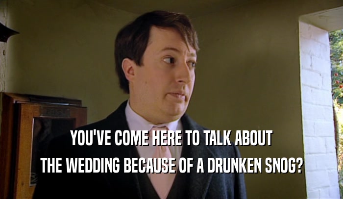YOU'VE COME HERE TO TALK ABOUT THE WEDDING BECAUSE OF A DRUNKEN SNOG? 