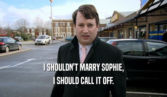 I SHOULDN'T MARRY SOPHIE, I SHOULD CALL IT OFF. 