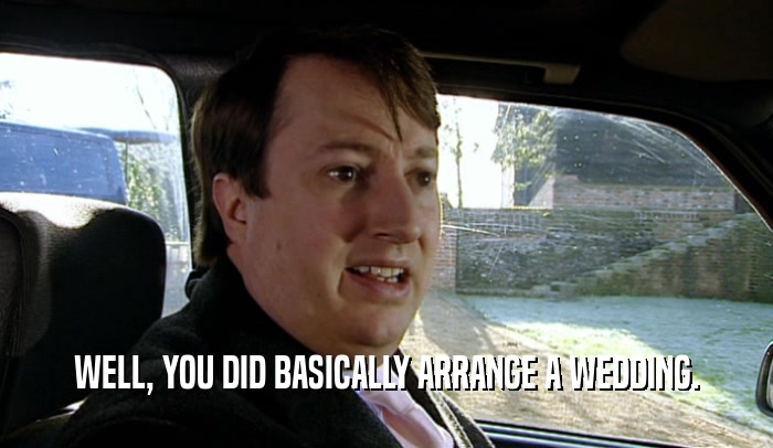 WELL, YOU DID BASICALLY ARRANGE A WEDDING.  