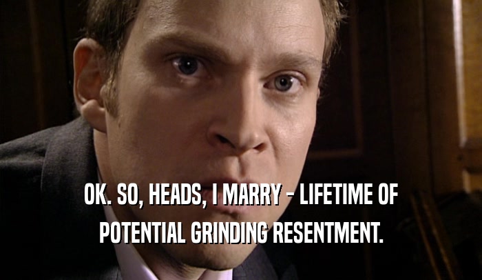 OK. SO, HEADS, I MARRY - LIFETIME OF POTENTIAL GRINDING RESENTMENT. 