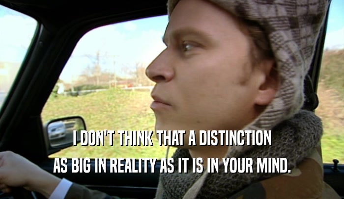 I DON'T THINK THAT A DISTINCTION AS BIG IN REALITY AS IT IS IN YOUR MIND. 